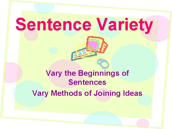 Sentence Variety Vary the Beginnings of Sentences Vary Methods of Joining Ideas 