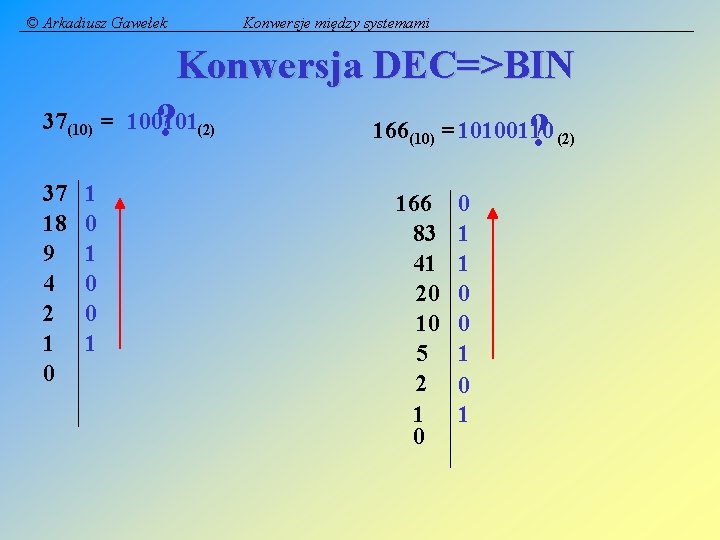 © Arkadiusz Gawełek Konwersje między systemami Konwersja DEC=>BIN ? 37(10) = 100101(2) 37 18