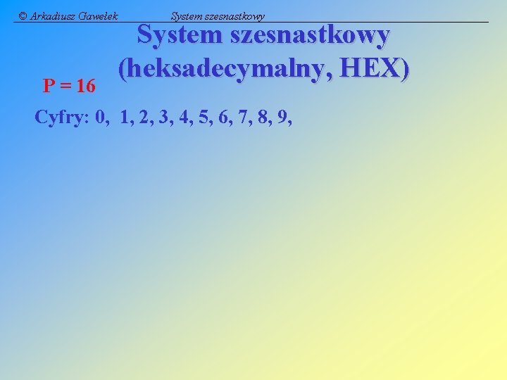 © Arkadiusz Gawełek P = 16 System szesnastkowy (heksadecymalny, HEX) Cyfry: 0, 1, 2,