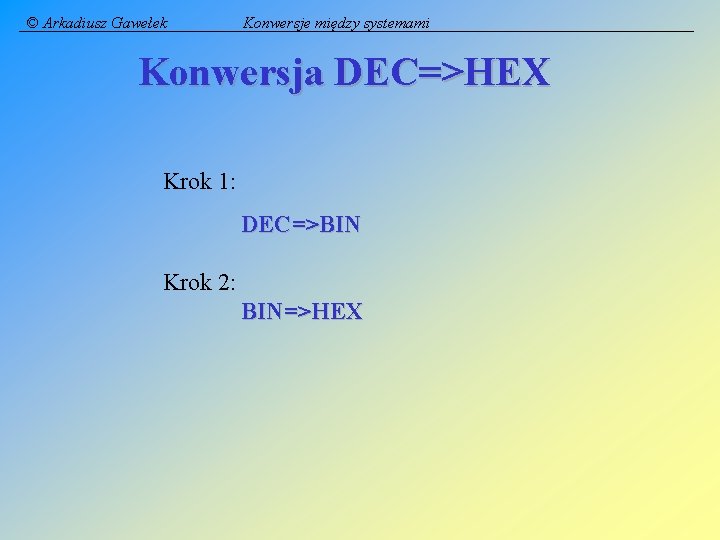 © Arkadiusz Gawełek Konwersje między systemami Konwersja DEC=>HEX Krok 1: DEC=>BIN Krok 2: BIN=>HEX