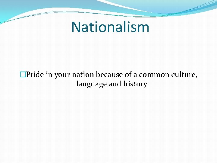 Nationalism �Pride in your nation because of a common culture, language and history 