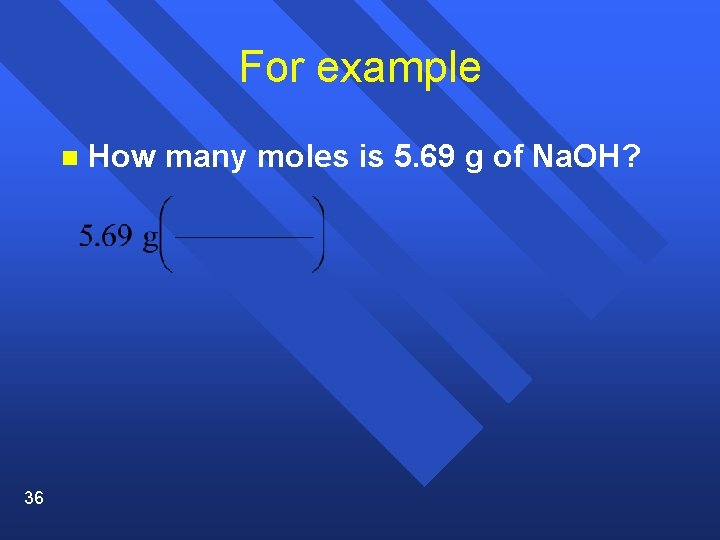 For example n 36 How many moles is 5. 69 g of Na. OH?