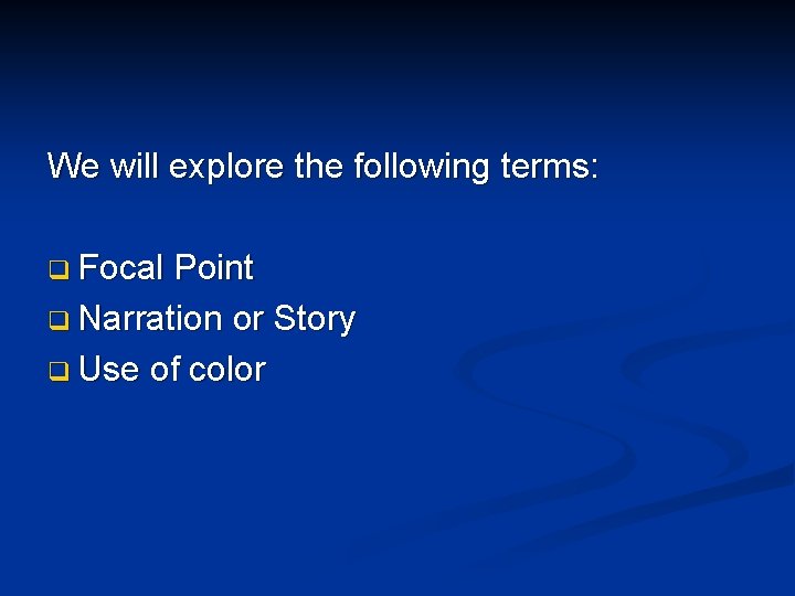 We will explore the following terms: q Focal Point q Narration or Story q