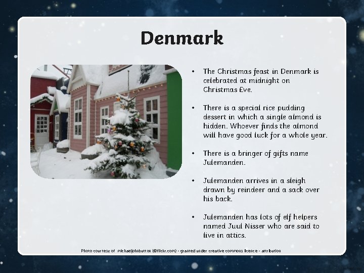 Denmark • The Christmas feast in Denmark is celebrated at midnight on Christmas Eve.