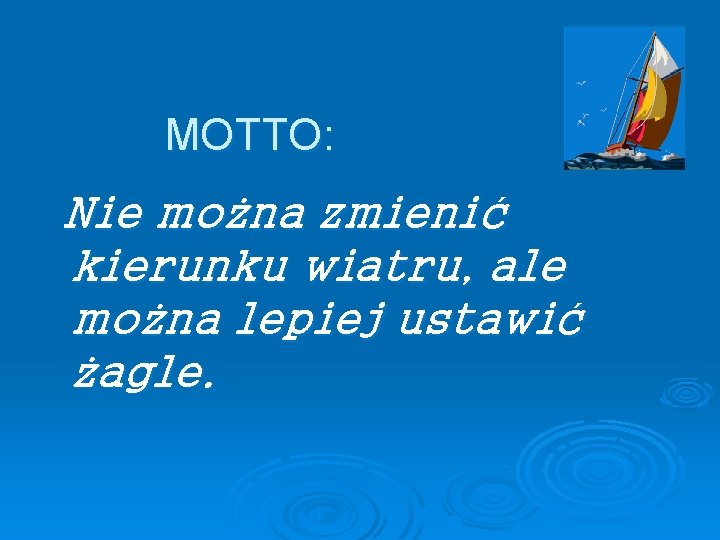 MOTTO: Nie można zmienić kierunku wiatru, ale można lepiej ustawić żagle. 