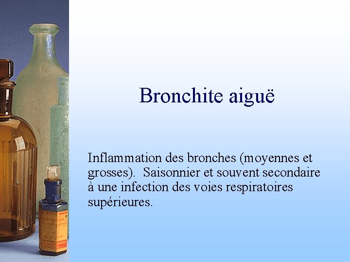 Bronchite aiguë Inflammation des bronches (moyennes et grosses). Saisonnier et souvent secondaire à une