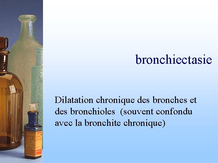 bronchiectasie Dilatation chronique des bronches et des bronchioles (souvent confondu avec la bronchite chronique)