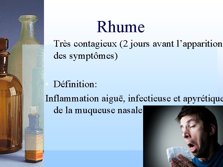 Rhume • Très contagieux (2 jours avant l’apparition des symptômes) • Définition: Inflammation aiguë,