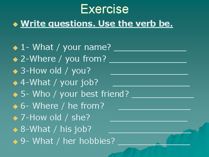Exercise u Write questions. Use the verb be. 1 - What / your name?