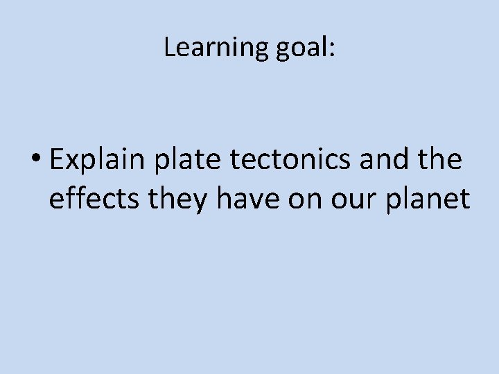 Learning goal: • Explain plate tectonics and the effects they have on our planet