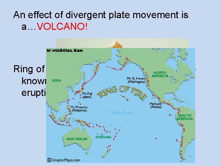 An effect of divergent plate movement is a…VOLCANO! Ring of Fire: zone around the