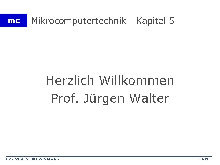mc Mikrocomputertechnik - Kapitel 5 Herzlich Willkommen Prof. Jürgen Walter Prof. J. WALTER Kurstitel