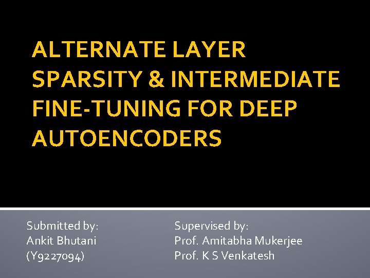 ALTERNATE LAYER SPARSITY & INTERMEDIATE FINE-TUNING FOR DEEP AUTOENCODERS Submitted by: Ankit Bhutani (Y