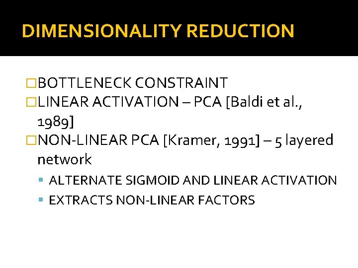 DIMENSIONALITY REDUCTION �BOTTLENECK CONSTRAINT �LINEAR ACTIVATION – PCA [Baldi et al. , 1989] �NON-LINEAR