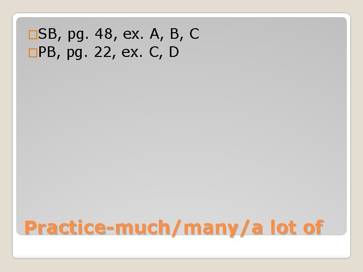 �SB, pg. 48, ex. A, B, C �PB, pg. 22, ex. C, D Practice-much/many/a