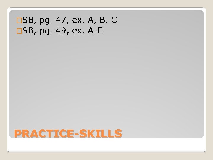 �SB, pg. 47, ex. A, B, C �SB, pg. 49, ex. A-E PRACTICE-SKILLS 