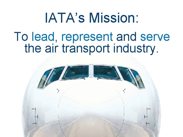 IATA’s Mission: To lead, represent and serve the air transport industry. 