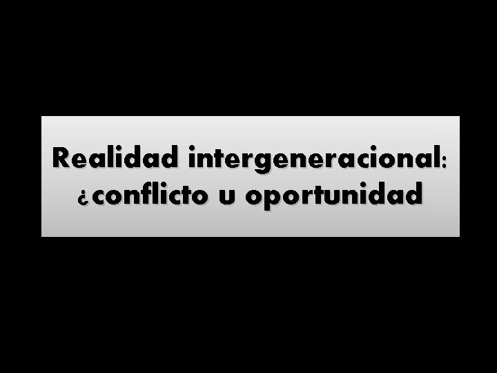 Realidad intergeneracional: ¿conflicto u oportunidad 