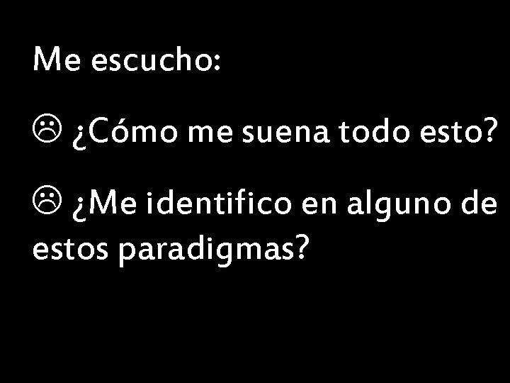 Me escucho: ¿Cómo me suena todo esto? ¿Me identifico en alguno de estos paradigmas?