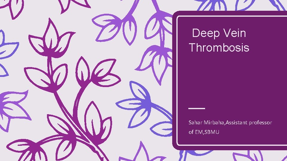 Deep Vein Thrombosis Sahar Mirbaha, Assistant professor of EM, SBMU 