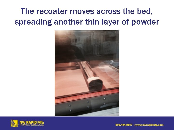 The recoater moves across the bed, spreading another thin layer of powder 