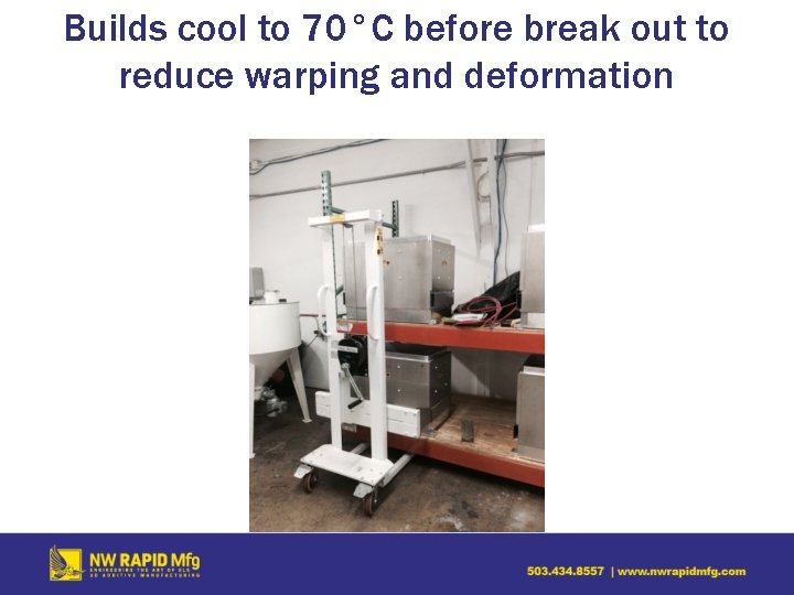 Builds cool to 70°C before break out to reduce warping and deformation 