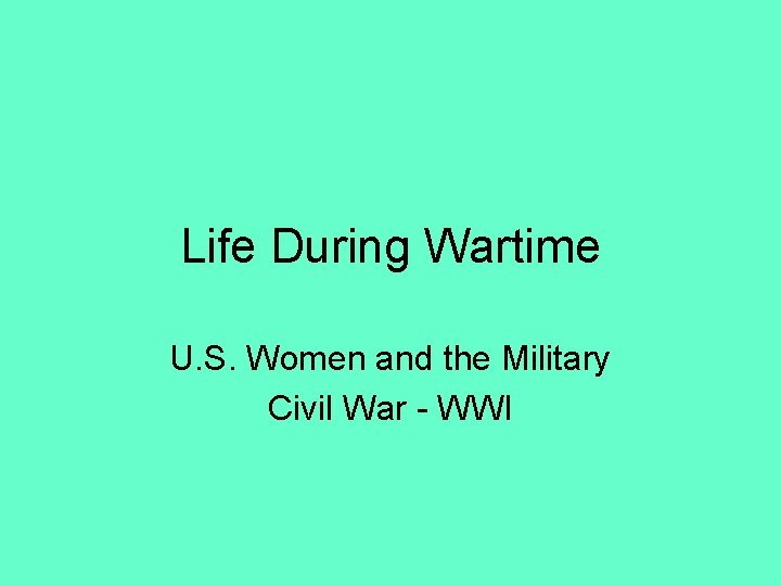 Life During Wartime U. S. Women and the Military Civil War - WWI 
