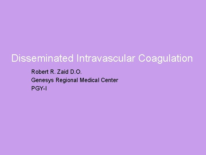 Disseminated Intravascular Coagulation Robert R. Zaid D. O. Genesys Regional Medical Center PGY-I 