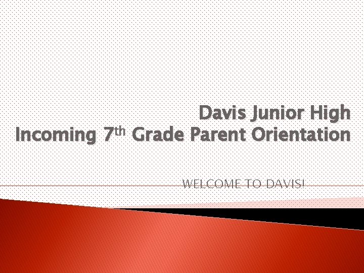 Davis Junior High Incoming 7 th Grade Parent Orientation WELCOME TO DAVIS! 