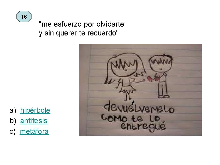 16 "me esfuerzo por olvidarte y sin querer te recuerdo" a) hipérbole b) antítesis