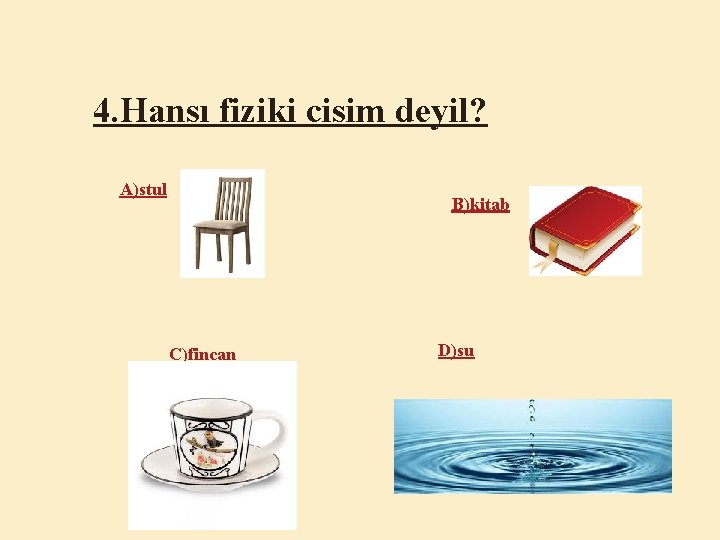 4. Hansı fiziki cisim deyil? A)stul B)kitab C)fincan D)su 