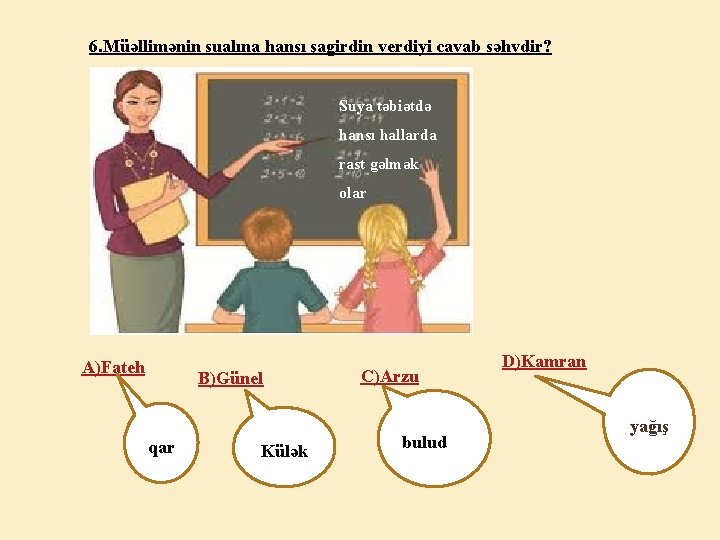 6. Müəllimənin sualına hansı şagirdin verdiyi cavab səhvdir? Suya təbiətdə hansı hallarda rast gəlmək