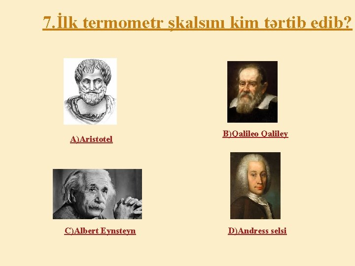 7. İlk termometr şkalsını kim tərtib edib? A)Aristotel C)Albert Eynşteyn B)Qalileo Qaliley D)Andress selsi