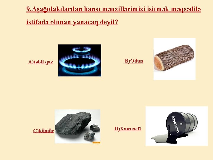 9. Aşağıdakılardan hansı mənzillərimizi isitmək məqsədilə istifadə olunan yanacaq deyil? A)təbii qaz C)kömür B)Odun