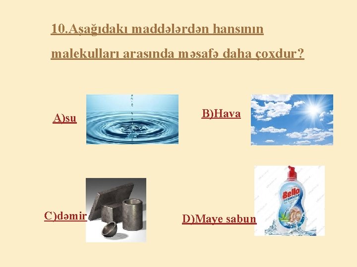 10. Aşağıdakı maddələrdən hansının malekulları arasında məsafə daha çoxdur? A)su B)Hava C)dəmir D)Maye sabun