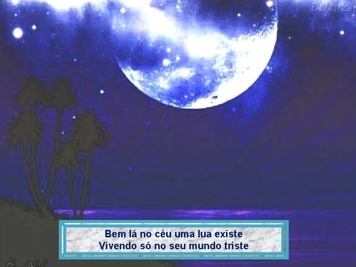 Bem lá no céu uma lua existe Vivendo só no seu mundo triste 