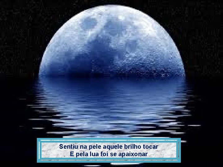 Sentiu na pele aquele brilho tocar E pela lua foi se apaixonar 
