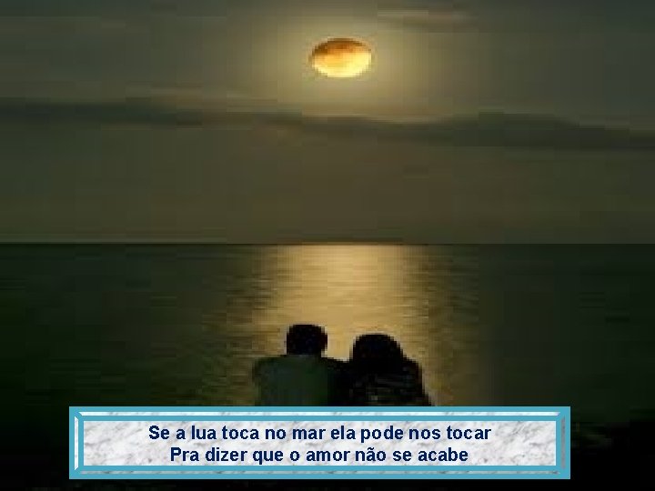 Se a lua toca no mar ela pode nos tocar Pra dizer que o