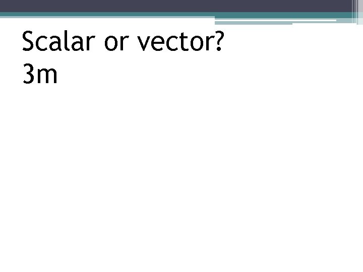 Scalar or vector? 3 m 