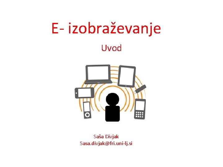 E- izobraževanje Uvod Saša Divjak Sasa. divjak@fri. uni-lj. si 