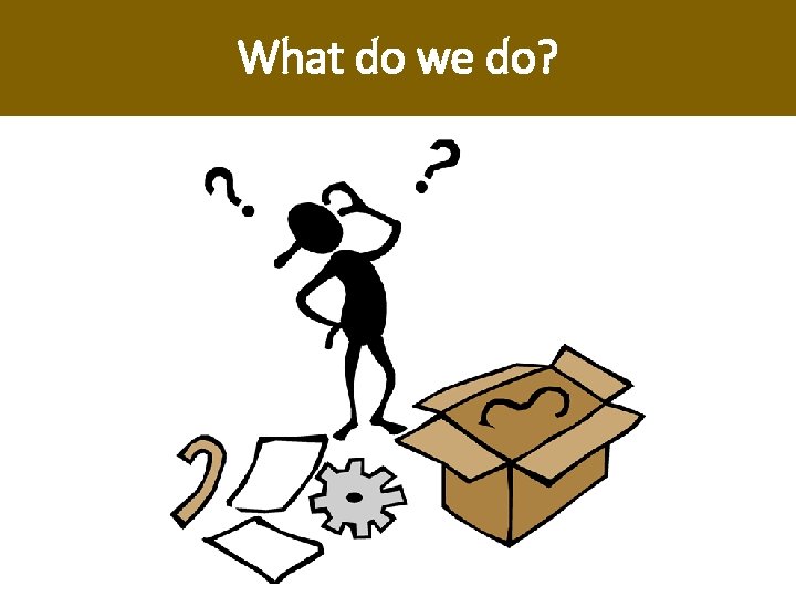 What do we do? What do we do?