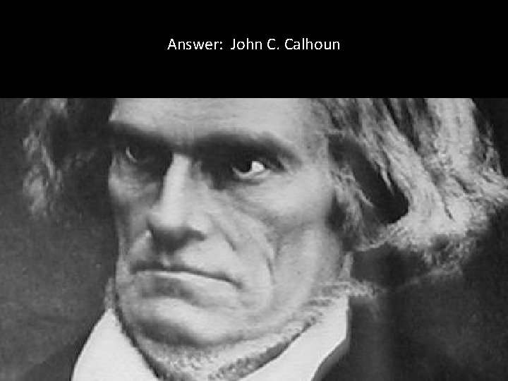Answer: John C. Calhoun Answer: John C. Calhoun