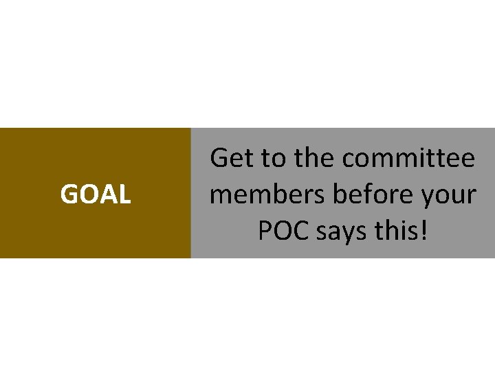 GOAL Get to the committee members before your POC says this! GOAL Get to the committee members before your POC says this!