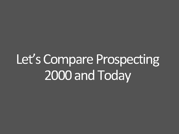 Let’s Compare Prospecting Today 2000 and Today Prospecting Traditional was hard prospecting is almost Let’s Compare Prospecting Today 2000 and Today Prospecting Traditional was hard prospecting is almost