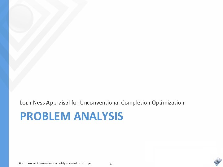 Loch Ness Appraisal for Unconventional Completion Optimization PROBLEM ANALYSIS © 2011 -2016 Decision Frameworks