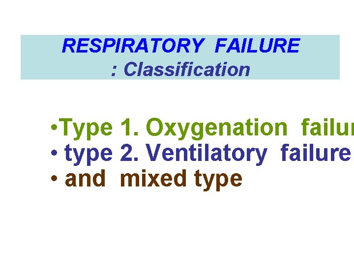RESPIRATORY FAILURE : Classification • Type 1. Oxygenation failur • type 2. Ventilatory failure