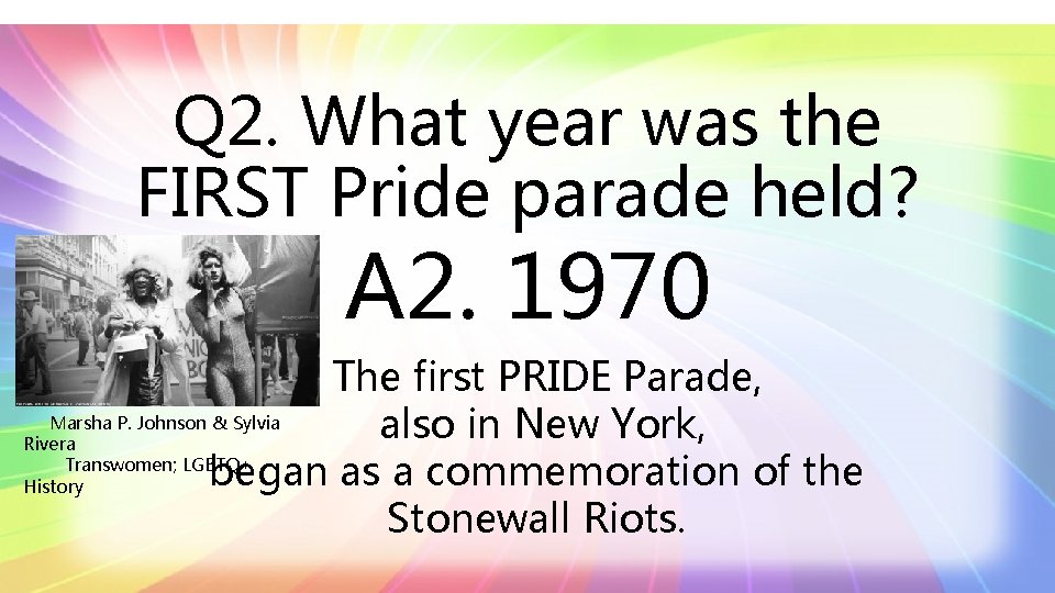 Q 2. What year was the FIRST Pride parade held? A 2. 1970 The