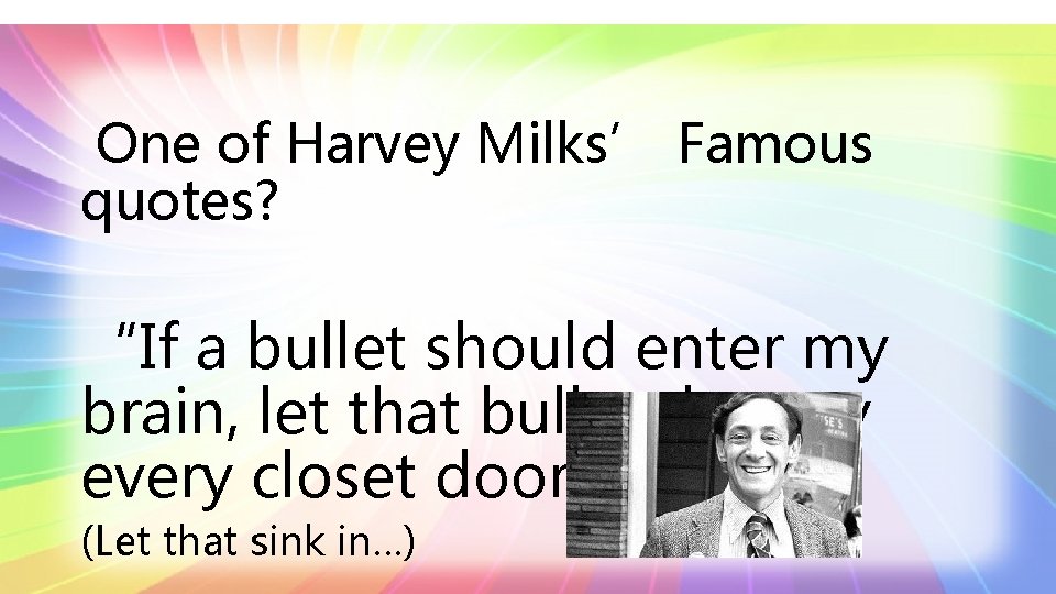 One of Harvey Milks’ Famous quotes? “If a bullet should enter my brain, let