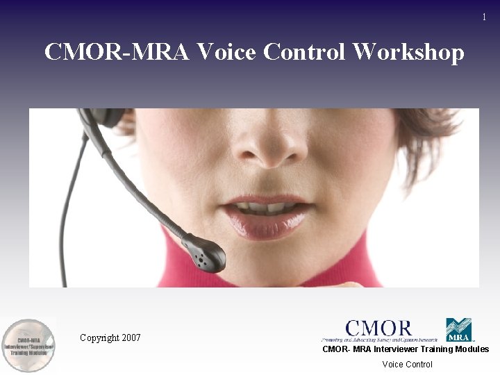 1 CMOR-MRA Voice Control Workshop Copyright 2007 CMOR- MRA Interviewer Training Modules Voice Control