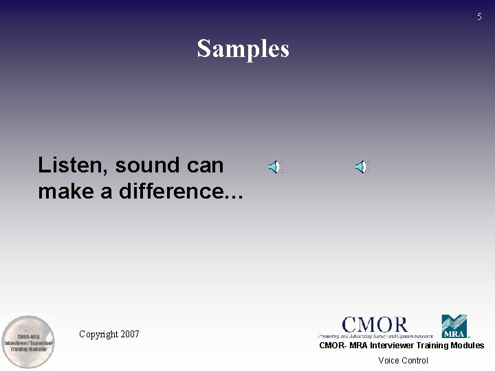 5 Samples Listen, sound can make a difference… Copyright 2007 CMOR- MRA Interviewer Training